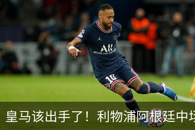 皇马该出手了！利物浦阿根廷中场续约遇阻，6号位能否助穆里尼奥